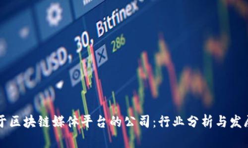 专注于区块链媒体平台的公司：行业分析与发展前景