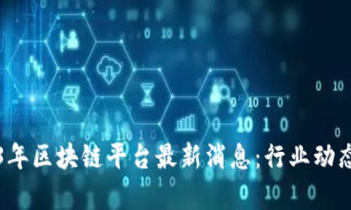 Title: 2023年区块链平台最新消息：行业动态与趋势分析