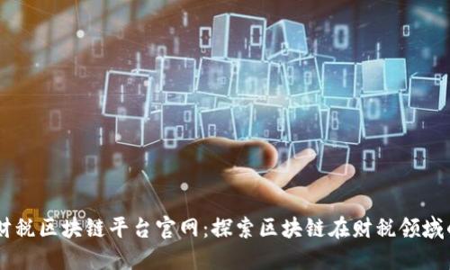 云南财税区块链平台官网：探索区块链在财税领域的应用