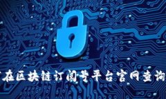 如何在区块链订阅号平台官网查询信息
