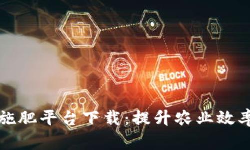 区块链精准施肥平台下载：提升农业效率的智能选择