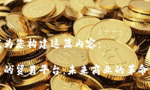 请听我为您构建这篇内容：

区块链的贸易平台：未来商业的革命性转变