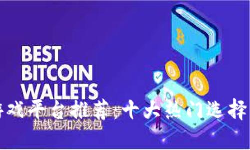 区块链游戏平台推荐：十大热门选择及其优势
