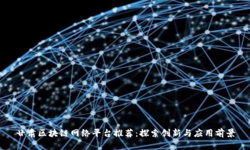 甘肃区块链网络平台推荐：探索创新与应用前景