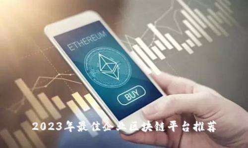 2023年最佳企业区块链平台推荐