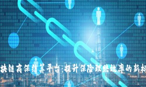 区块链商保结算平台：提升保险理赔效率的新标准